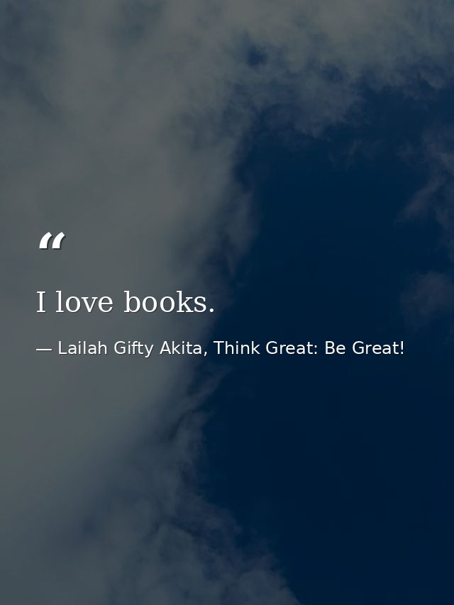 I love books. — Lailah Gifty Akita, Think Great: Be Great!