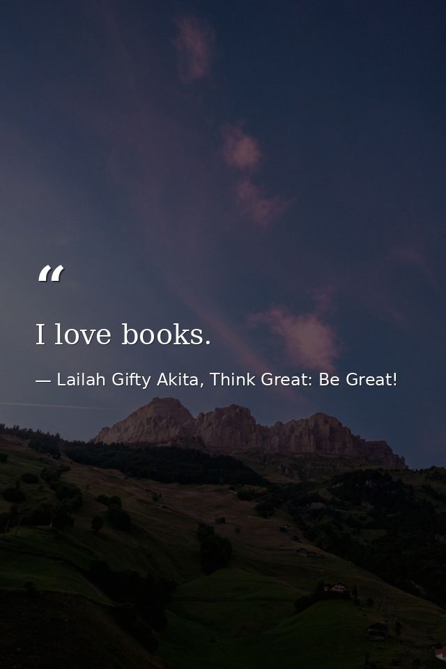 I love books. — Lailah Gifty Akita, Think Great: Be Great!