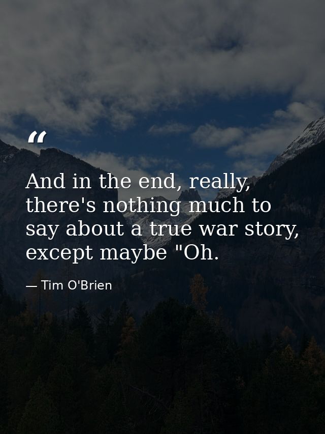 And in the end, really, there's nothing much to say about a true war story, except maybe "Oh. — Tim O'Brien