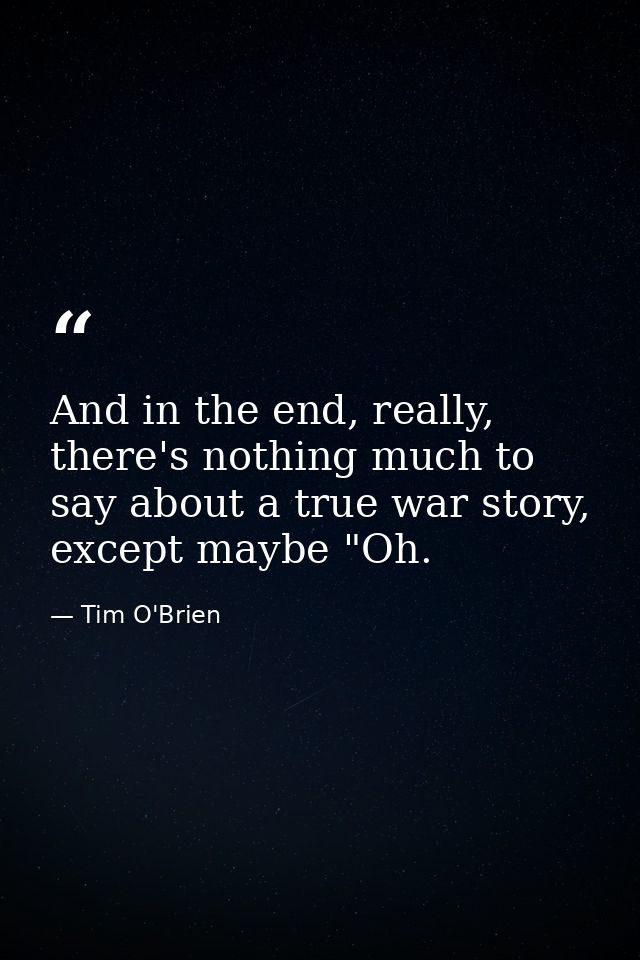 And in the end, really, there's nothing much to say about a true war story, except maybe "Oh. — Tim O'Brien