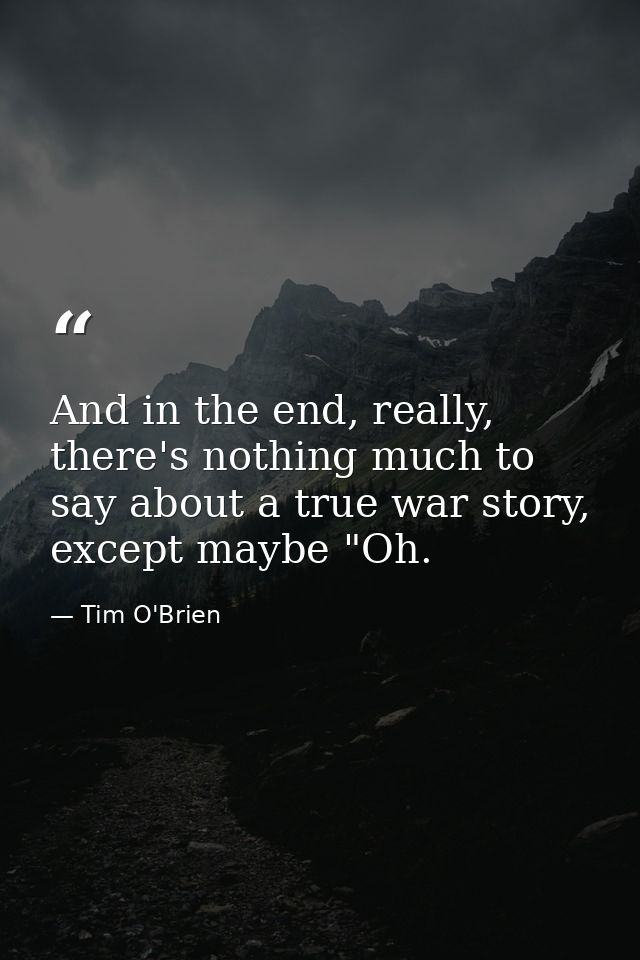 And in the end, really, there's nothing much to say about a true war story, except maybe "Oh. — Tim O'Brien