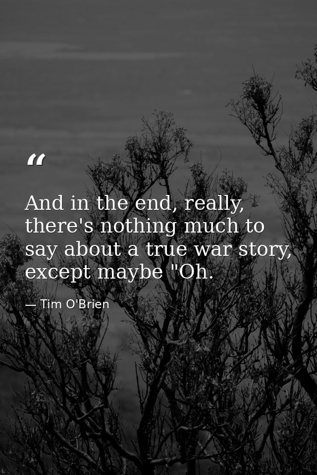 And in the end, really, there's nothing much to say about a true war story, except maybe "Oh. — Tim O'Brien