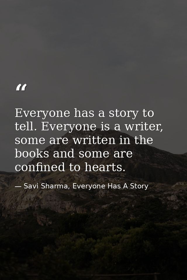 Everyone has a story to tell. Everyone is a writer, some are written in the books and some are confined to hearts. — Savi Sharma, Everyone Has A Story