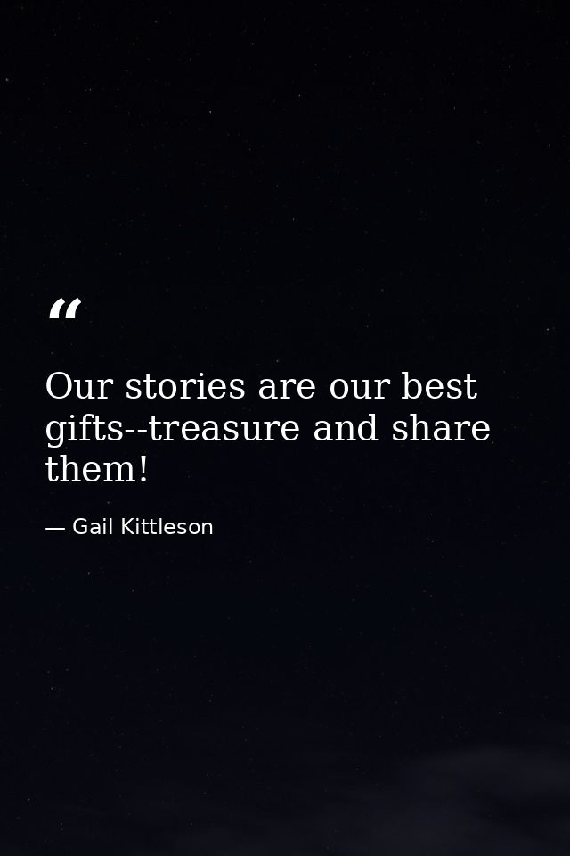 Our stories are our best gifts--treasure and share them! — Gail Kittleson