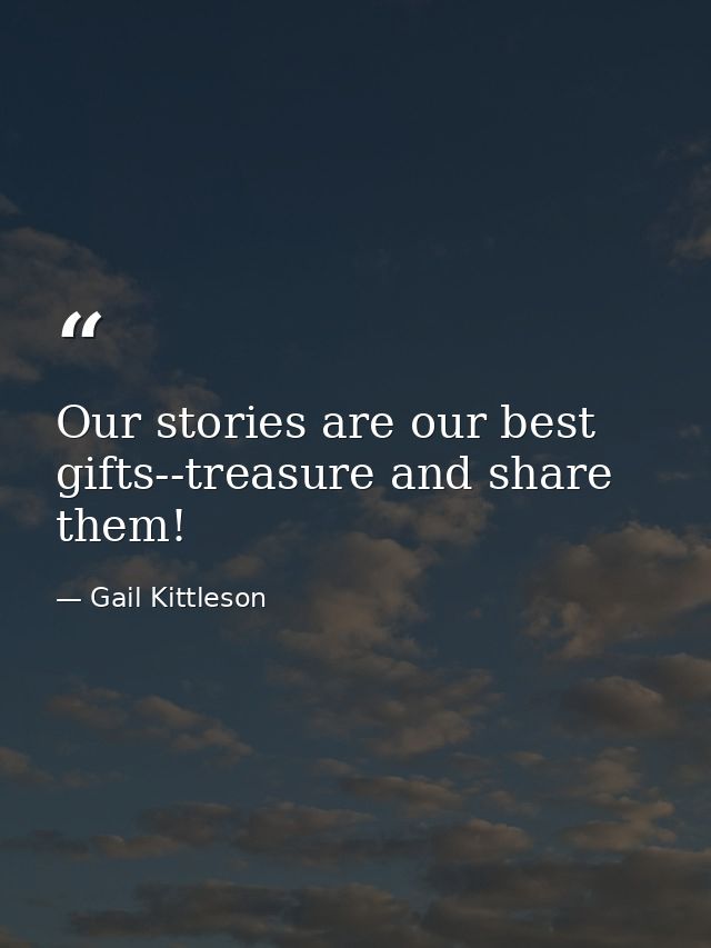 Our stories are our best gifts--treasure and share them! — Gail Kittleson