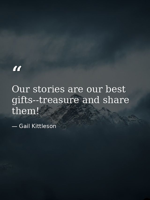 Our stories are our best gifts--treasure and share them! — Gail Kittleson