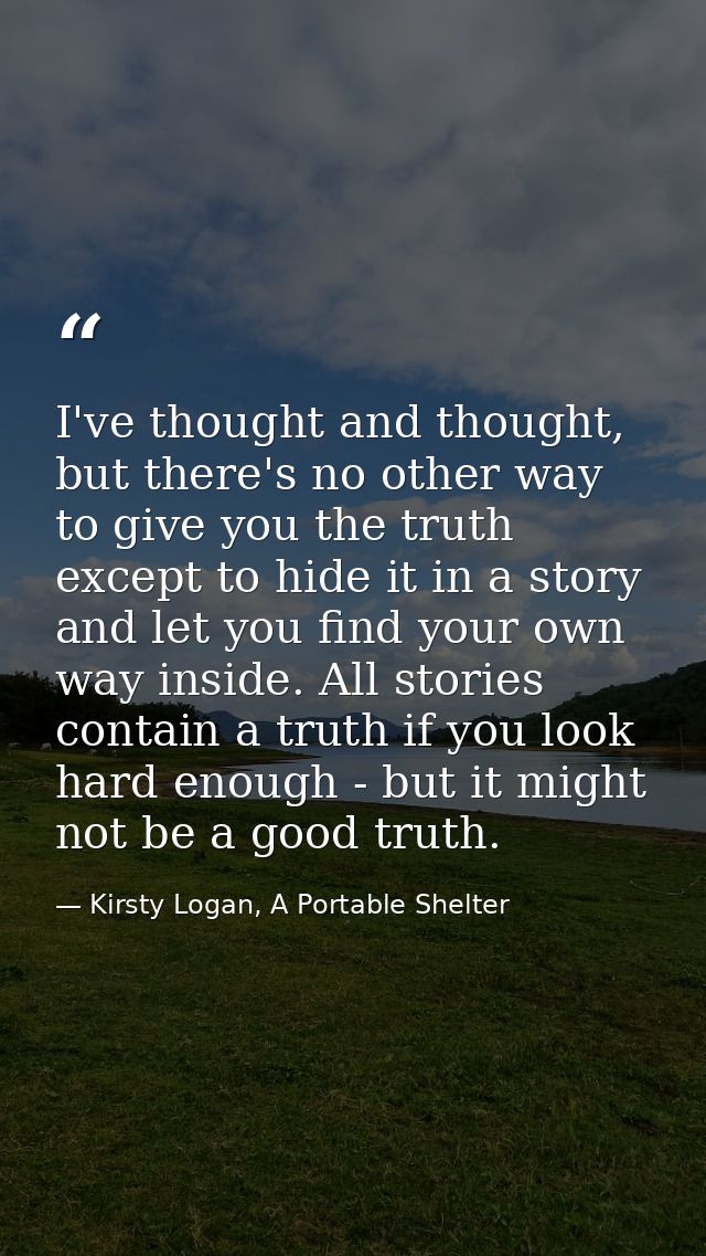 I've thought and thought, but there's no other way to give you the truth except to hide it in a story and let you find y — Kirsty Logan, A Portable Shelter