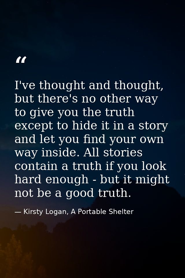I've thought and thought, but there's no other way to give you the truth except to hide it in a story and let you find y — Kirsty Logan, A Portable Shelter