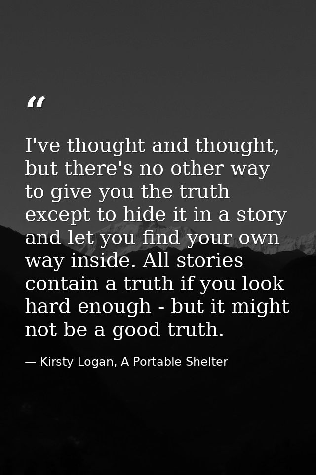 I've thought and thought, but there's no other way to give you the truth except to hide it in a story and let you find y — Kirsty Logan, A Portable Shelter