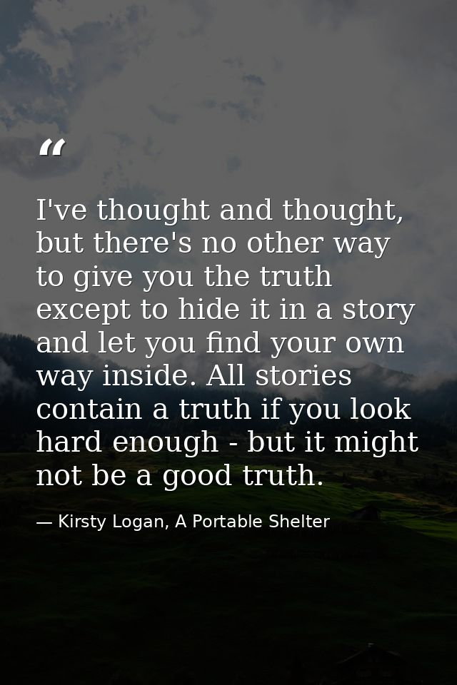 I've thought and thought, but there's no other way to give you the truth except to hide it in a story and let you find y — Kirsty Logan, A Portable Shelter