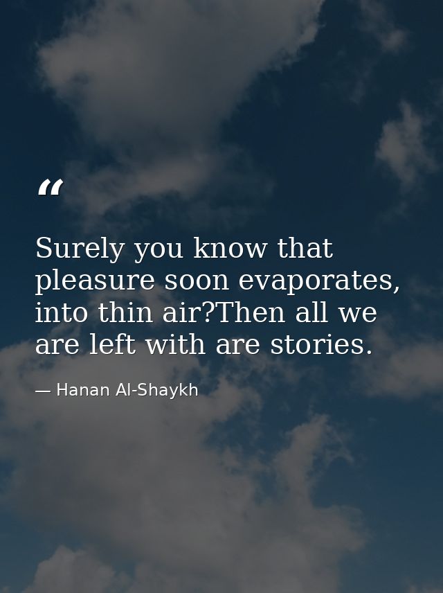 Surely you know that pleasure soon evaporates, into thin air?Then all we are left with are stories. — Hanan Al-Shaykh