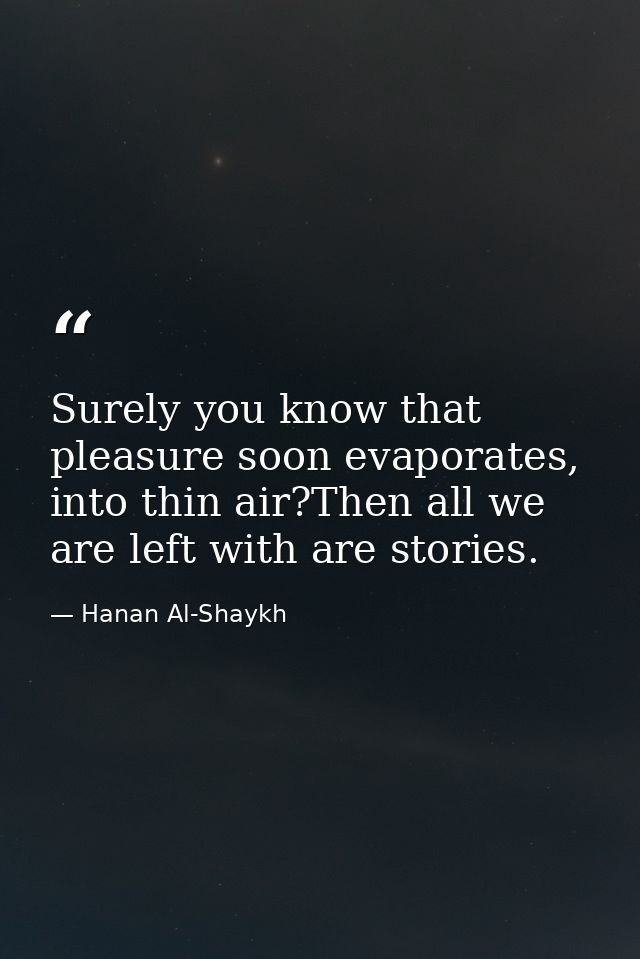 Surely you know that pleasure soon evaporates, into thin air?Then all we are left with are stories. — Hanan Al-Shaykh