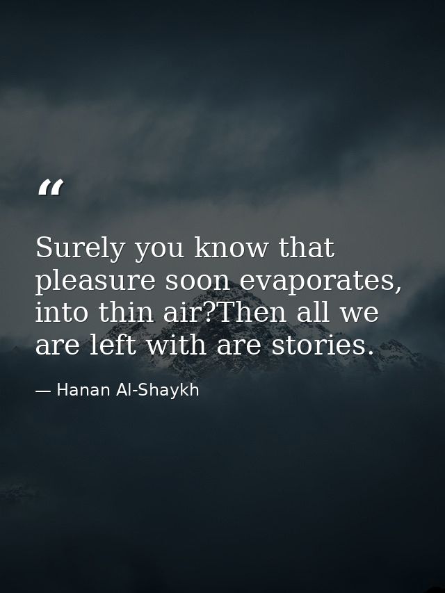 Surely you know that pleasure soon evaporates, into thin air?Then all we are left with are stories. — Hanan Al-Shaykh