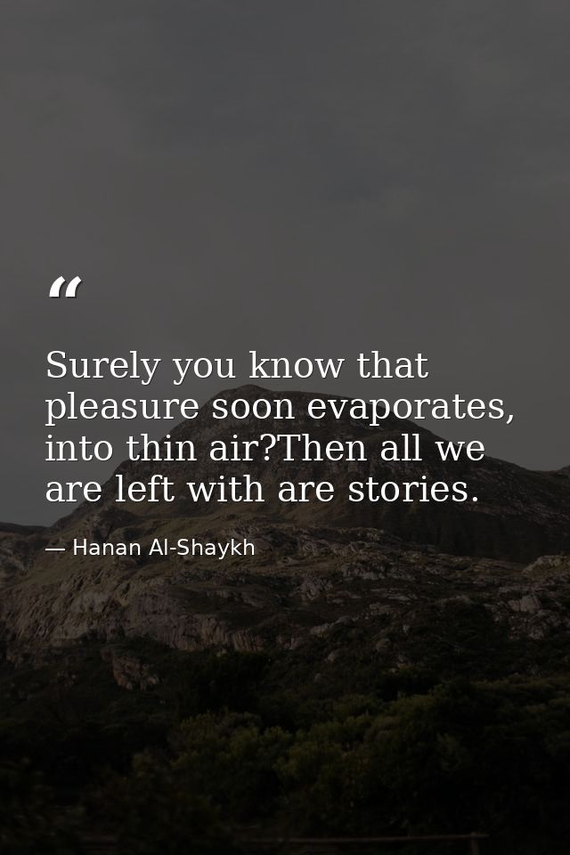 Surely you know that pleasure soon evaporates, into thin air?Then all we are left with are stories. — Hanan Al-Shaykh