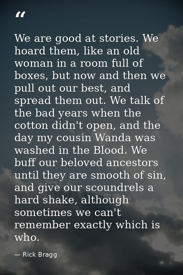 We are good at stories. We hoard them, like an old woman in a room full of boxes, but now and then we pull out our best, — Rick Bragg