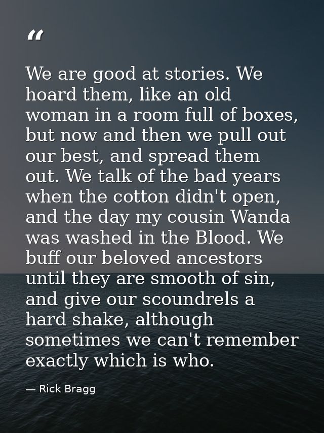 We are good at stories. We hoard them, like an old woman in a room full of boxes, but now and then we pull out our best, — Rick Bragg