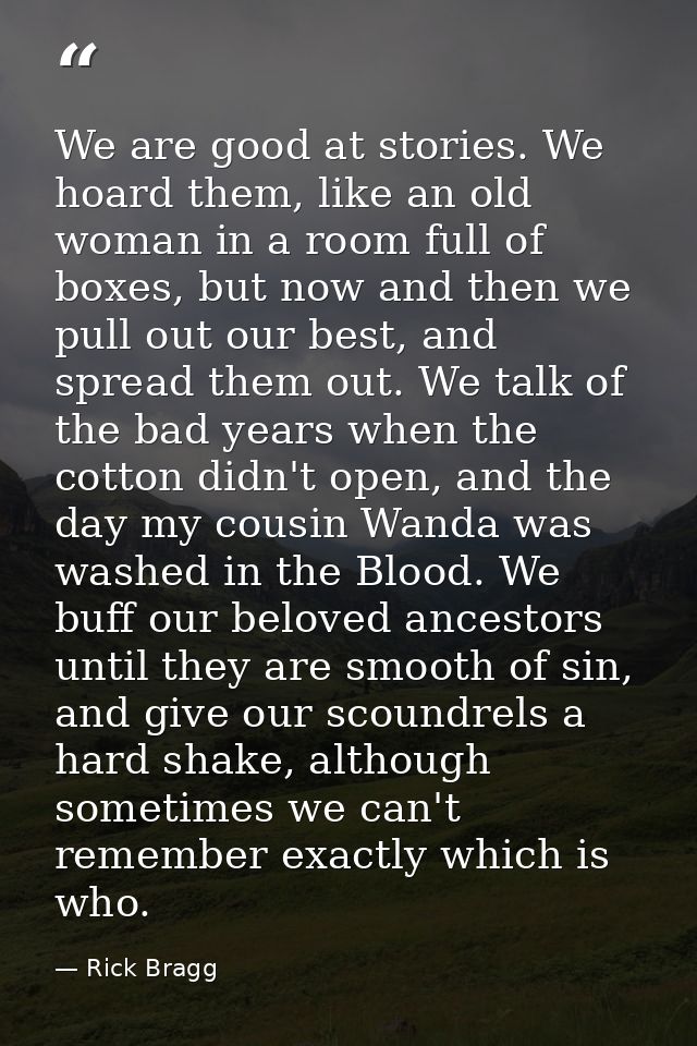 We are good at stories. We hoard them, like an old woman in a room full of boxes, but now and then we pull out our best, — Rick Bragg