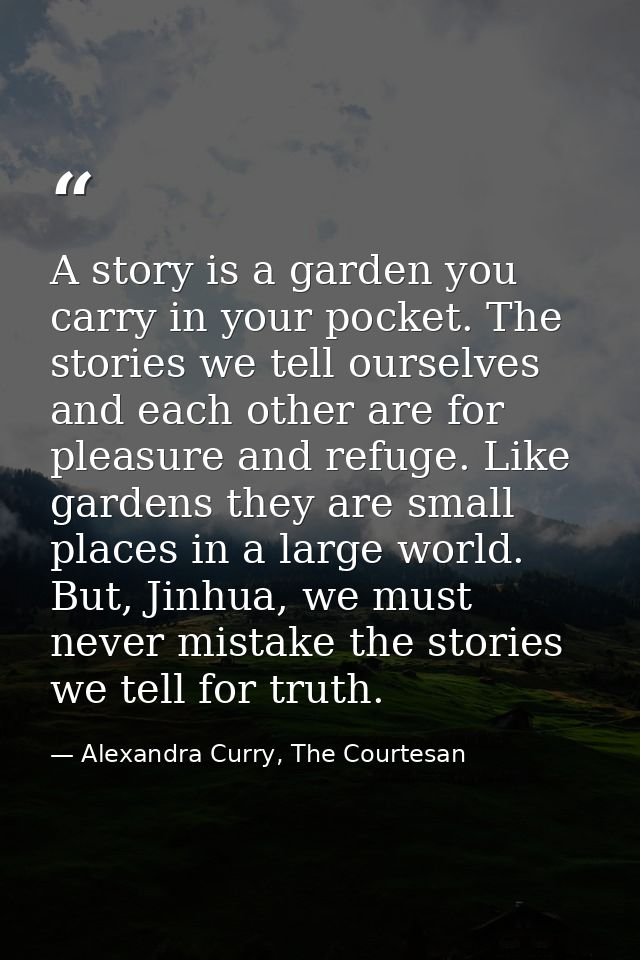 A story is a garden you carry in your pocket. The stories we tell ourselves and each other are for pleasure and refuge.  — Alexandra Curry, The Courtesan