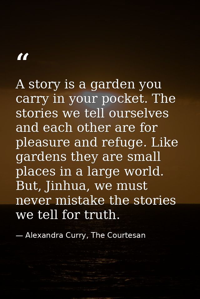 A story is a garden you carry in your pocket. The stories we tell ourselves and each other are for pleasure and refuge.  — Alexandra Curry, The Courtesan