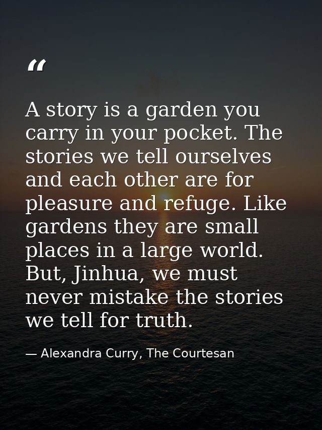 A story is a garden you carry in your pocket. The stories we tell ourselves and each other are for pleasure and refuge.  — Alexandra Curry, The Courtesan
