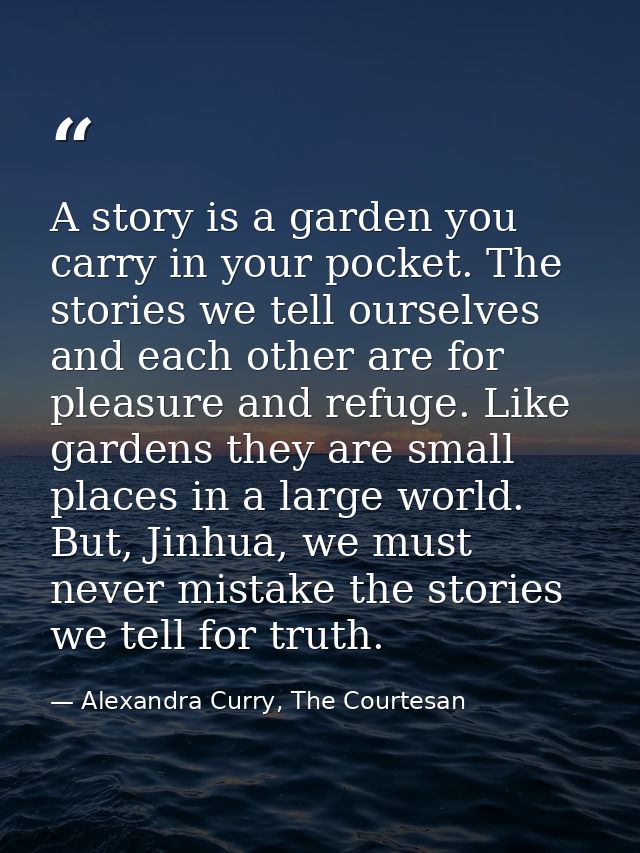 A story is a garden you carry in your pocket. The stories we tell ourselves and each other are for pleasure and refuge.  — Alexandra Curry, The Courtesan