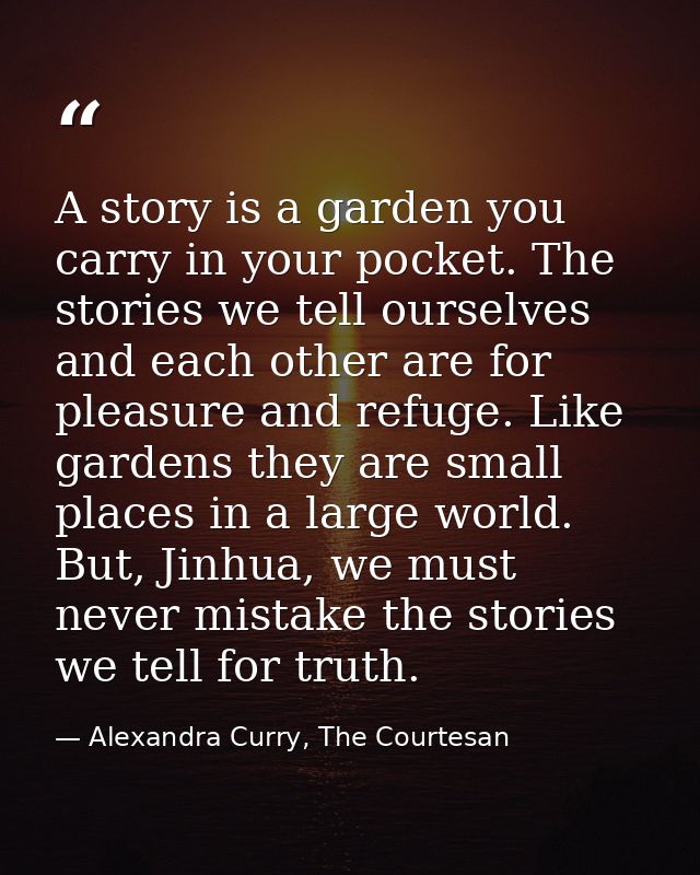 A story is a garden you carry in your pocket. The stories we tell ourselves and each other are for pleasure and refuge.  — Alexandra Curry, The Courtesan