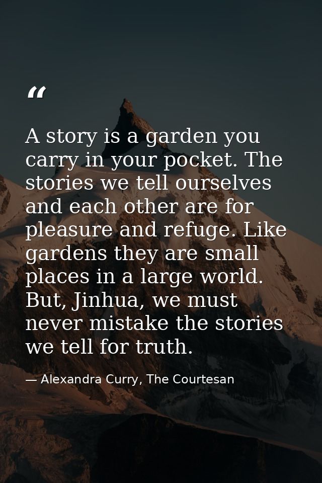 A story is a garden you carry in your pocket. The stories we tell ourselves and each other are for pleasure and refuge.  — Alexandra Curry, The Courtesan