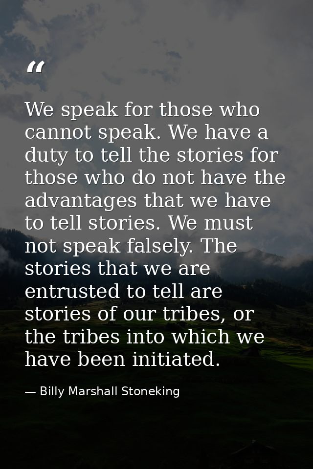 We speak for those who cannot speak. We have a duty to tell the stories for those who do not have the advantages that we — Billy Marshall Stoneking