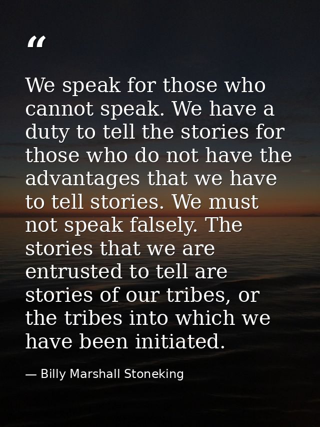 We speak for those who cannot speak. We have a duty to tell the stories for those who do not have the advantages that we — Billy Marshall Stoneking