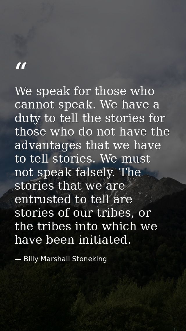 We speak for those who cannot speak. We have a duty to tell the stories for those who do not have the advantages that we — Billy Marshall Stoneking