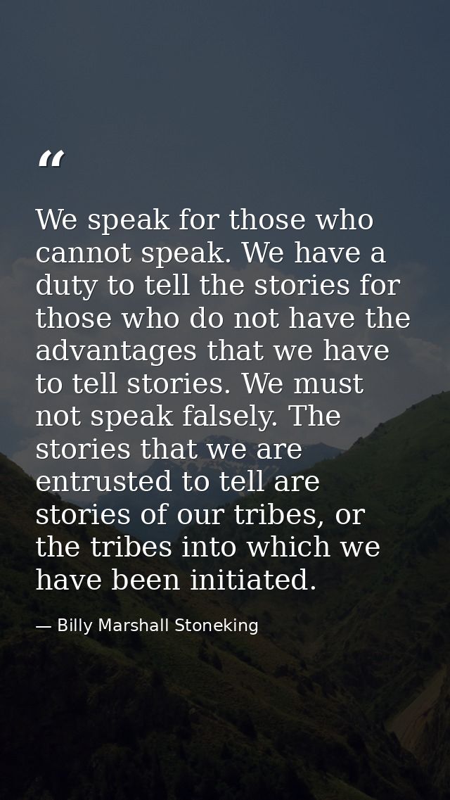 We speak for those who cannot speak. We have a duty to tell the stories for those who do not have the advantages that we — Billy Marshall Stoneking