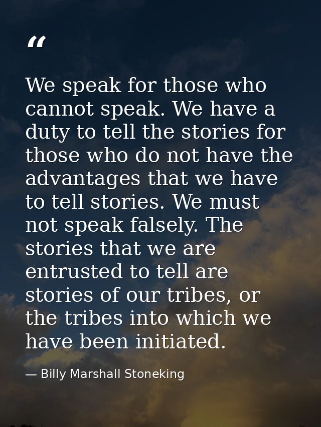 We speak for those who cannot speak. We have a duty to tell the stories for those who do not have the advantages that we — Billy Marshall Stoneking