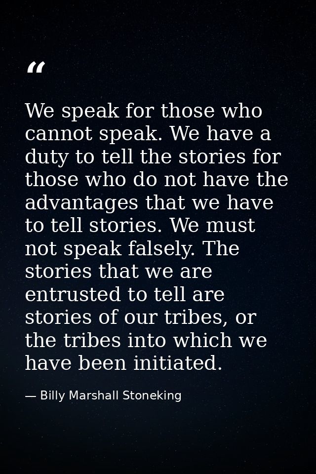 We speak for those who cannot speak. We have a duty to tell the stories for those who do not have the advantages that we — Billy Marshall Stoneking