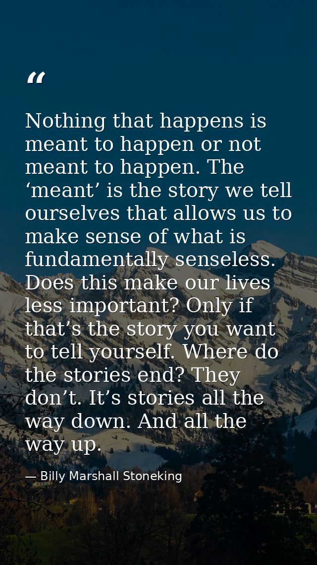 Nothing that happens is meant to happen or not meant to happen. The ‘meant’ is the story we tell ourselves that allows u — Billy Marshall Stoneking