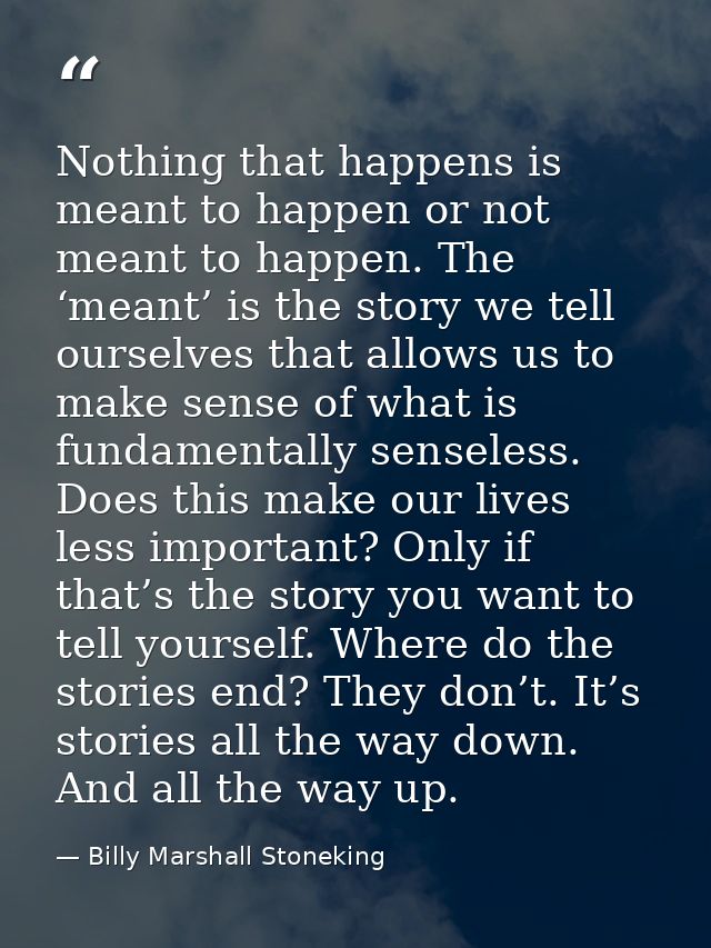 Nothing that happens is meant to happen or not meant to happen. The ‘meant’ is the story we tell ourselves that allows u — Billy Marshall Stoneking