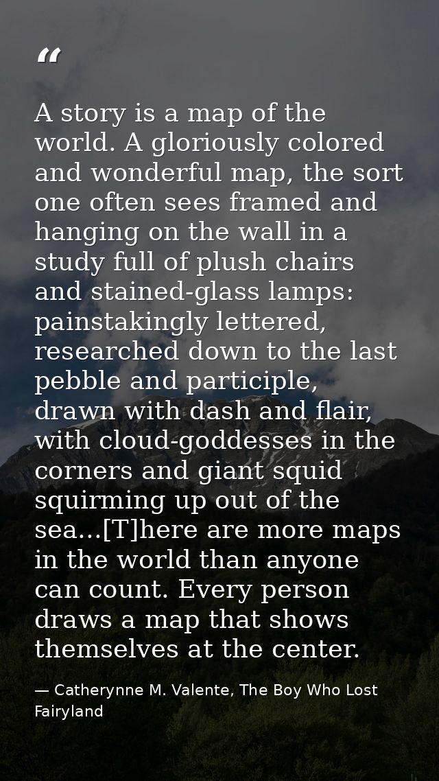A story is a map of the world. A gloriously colored and wonderful map, the sort one often sees framed and hanging on the — Catherynne M. Valente, The Boy Who Lost Fairyland