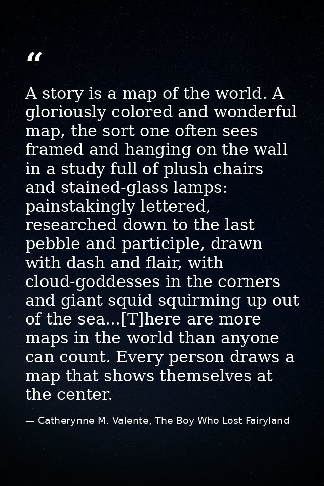 A story is a map of the world. A gloriously colored and wonderful map, the sort one often sees framed and hanging on the — Catherynne M. Valente, The Boy Who Lost Fairyland