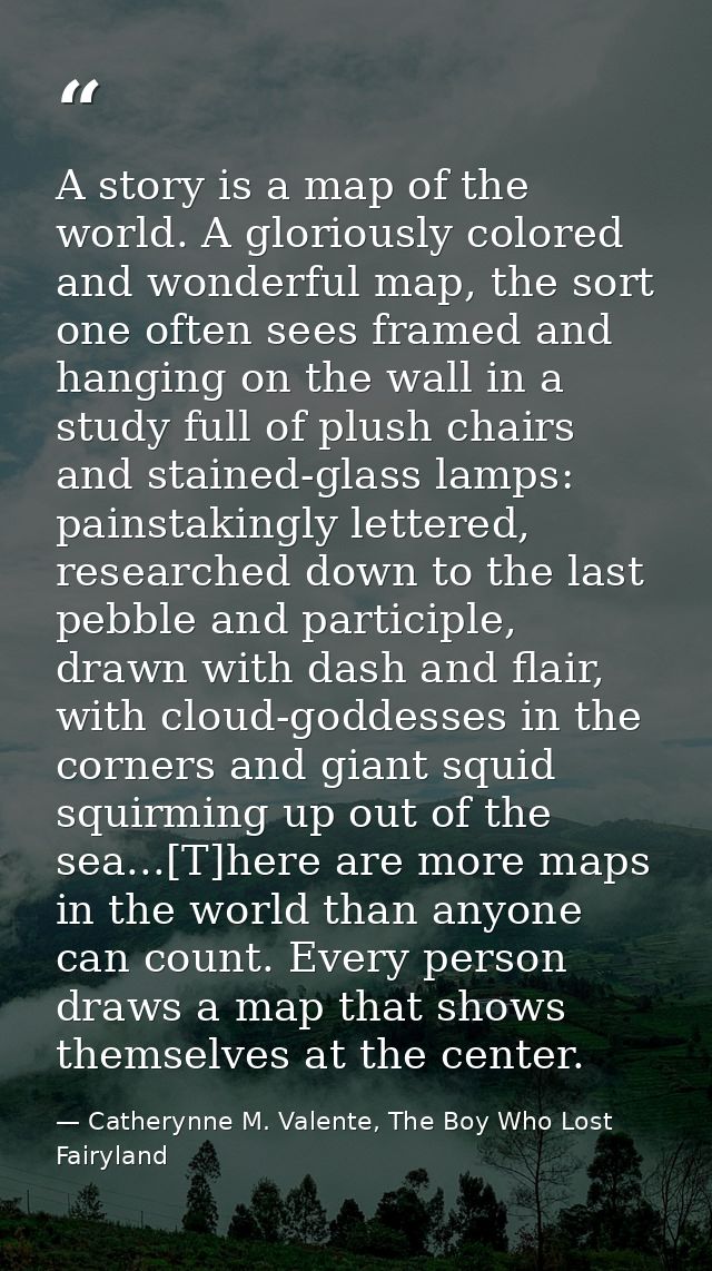 A story is a map of the world. A gloriously colored and wonderful map, the sort one often sees framed and hanging on the — Catherynne M. Valente, The Boy Who Lost Fairyland