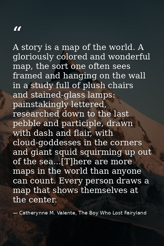 A story is a map of the world. A gloriously colored and wonderful map, the sort one often sees framed and hanging on the — Catherynne M. Valente, The Boy Who Lost Fairyland