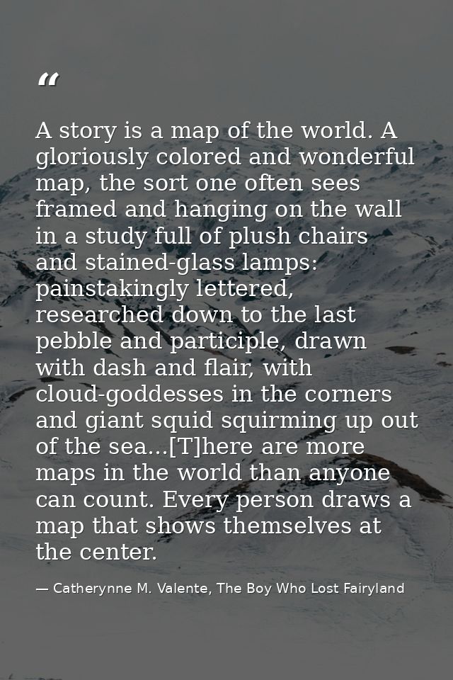 A story is a map of the world. A gloriously colored and wonderful map, the sort one often sees framed and hanging on the — Catherynne M. Valente, The Boy Who Lost Fairyland