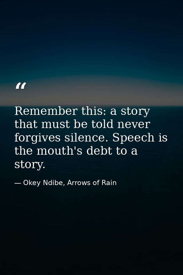 Remember this: a story that must be told never forgives silence. Speech is the mouth's debt to a story. — Okey Ndibe, Arrows of Rain