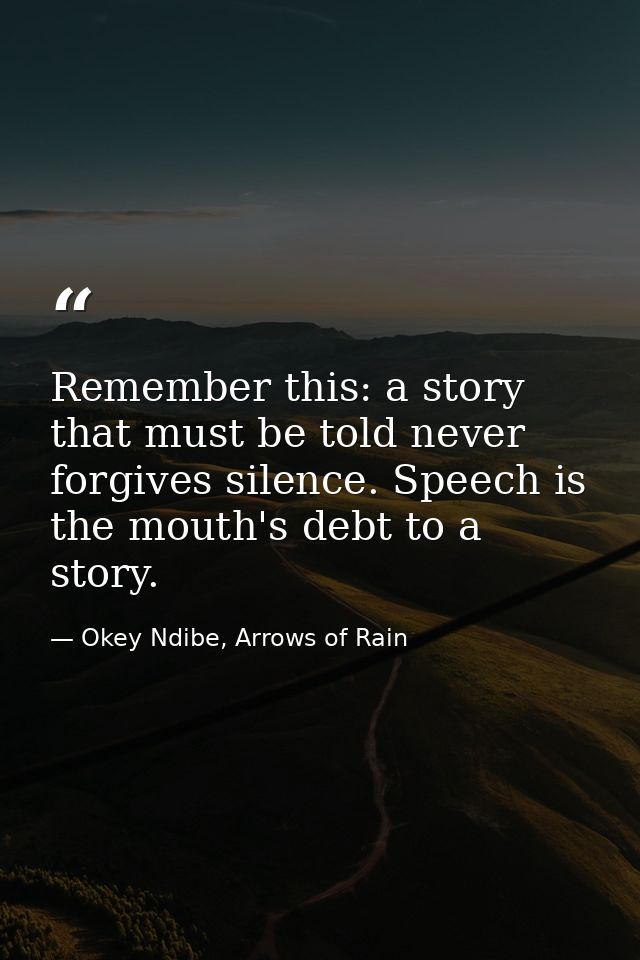 Remember this: a story that must be told never forgives silence. Speech is the mouth's debt to a story. — Okey Ndibe, Arrows of Rain