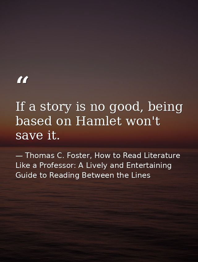 If a story is no good, being based on Hamlet won't save it. — Thomas C. Foster, How to Read Literature Like a Professor: A Lively and Entertaining Guide to Reading Between the Lines