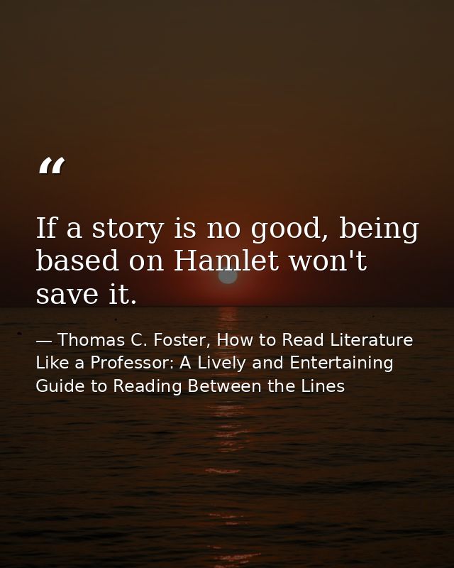 If a story is no good, being based on Hamlet won't save it. — Thomas C. Foster, How to Read Literature Like a Professor: A Lively and Entertaining Guide to Reading Between the Lines