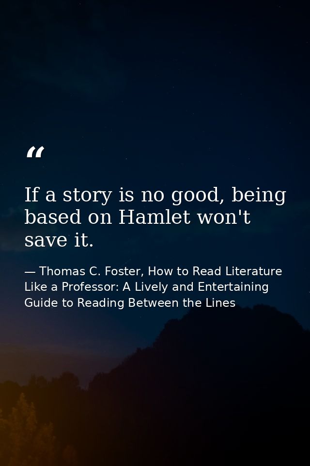 If a story is no good, being based on Hamlet won't save it. — Thomas C. Foster, How to Read Literature Like a Professor: A Lively and Entertaining Guide to Reading Between the Lines