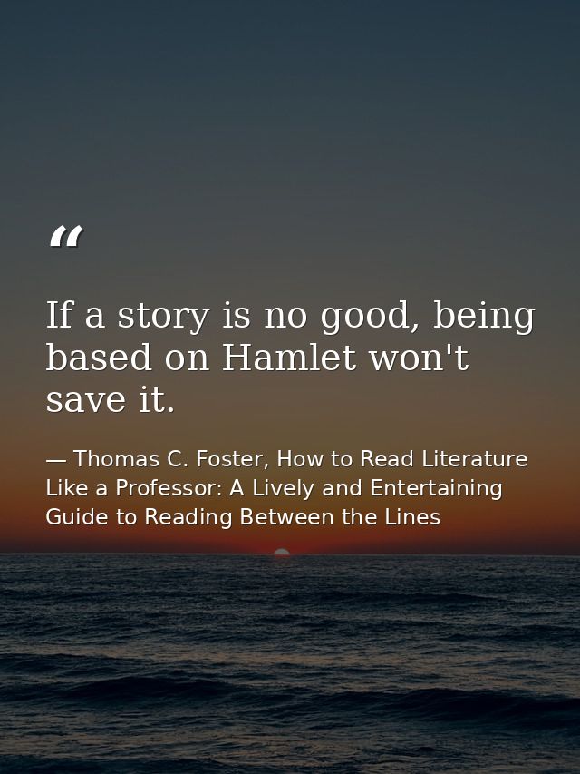 If a story is no good, being based on Hamlet won't save it. — Thomas C. Foster, How to Read Literature Like a Professor: A Lively and Entertaining Guide to Reading Between the Lines