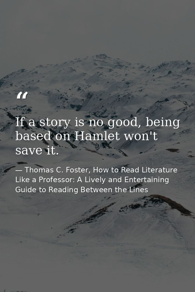 If a story is no good, being based on Hamlet won't save it. — Thomas C. Foster, How to Read Literature Like a Professor: A Lively and Entertaining Guide to Reading Between the Lines