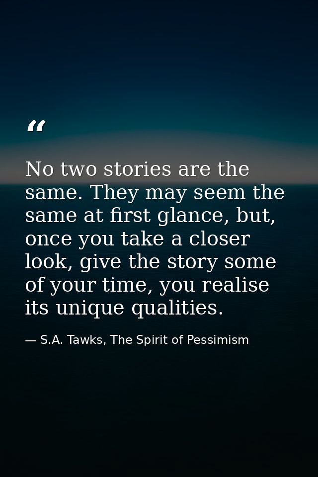 No two stories are the same. They may seem the same at first glance, but, once you take a closer look, give the story so — S.A. Tawks, The Spirit of Pessimism