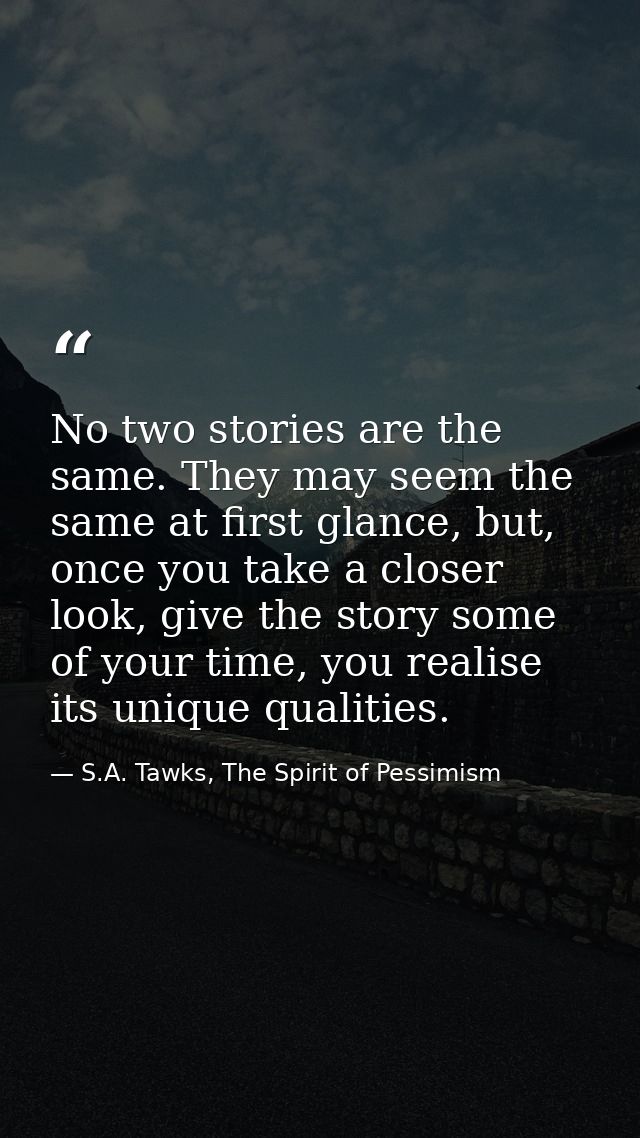 No two stories are the same. They may seem the same at first glance, but, once you take a closer look, give the story so — S.A. Tawks, The Spirit of Pessimism