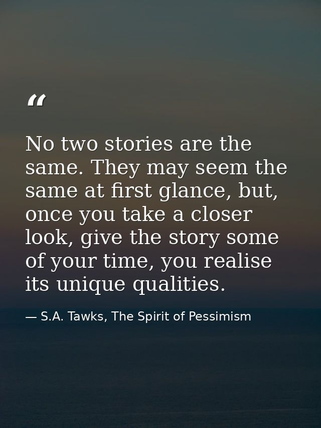 No two stories are the same. They may seem the same at first glance, but, once you take a closer look, give the story so — S.A. Tawks, The Spirit of Pessimism